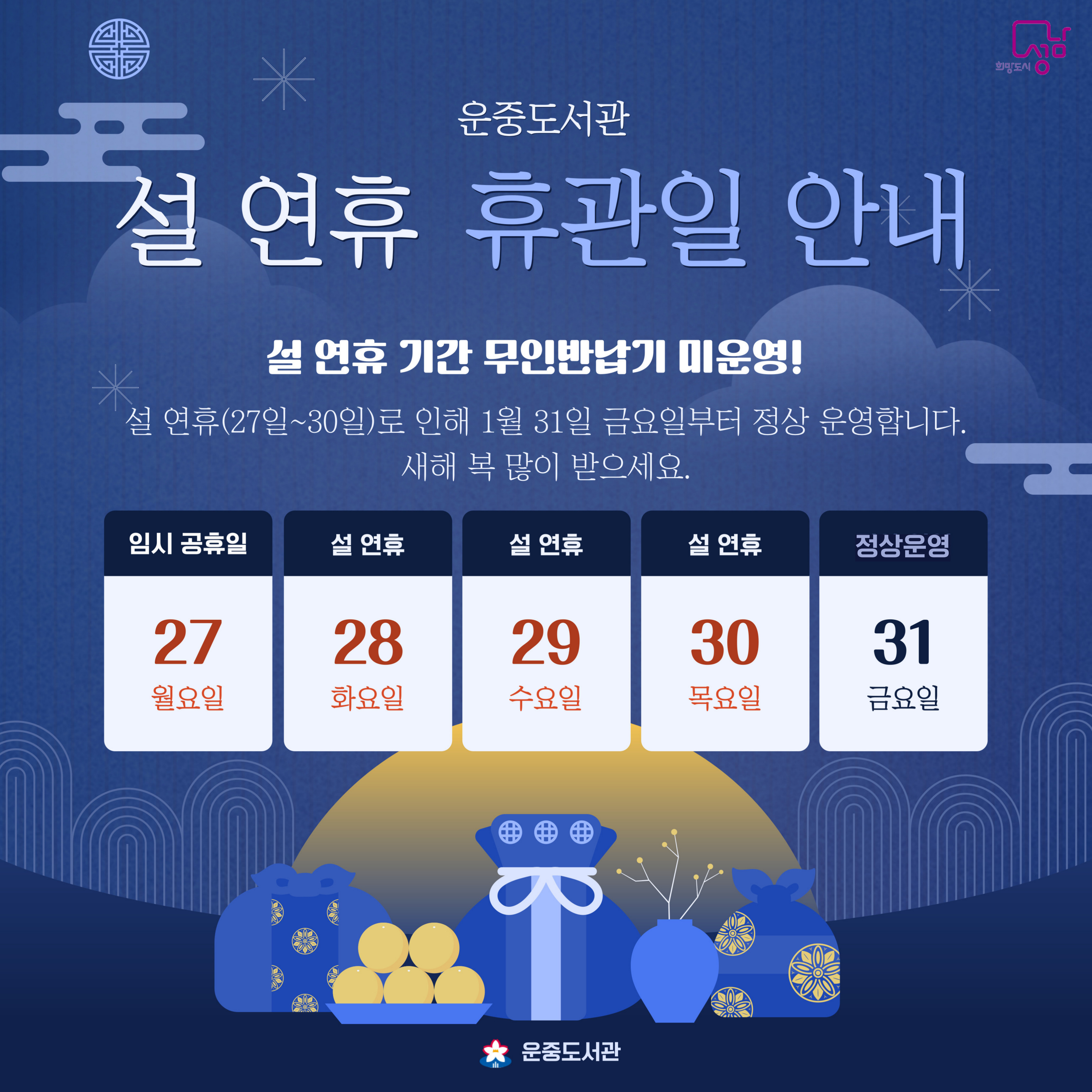 ▣ 운중도서관 2025년 1월 설 연휴 휴관안내 ▣  ★ 1. 27(월) ~ 1 .30(목) 임시공휴일 및 설날연휴: 전체휴관      도서반납 불가 (무인반납기 미운영)      이용에 착오없으시기 바랍니다.  - 1월 31일(금) 정상운영 합니다.