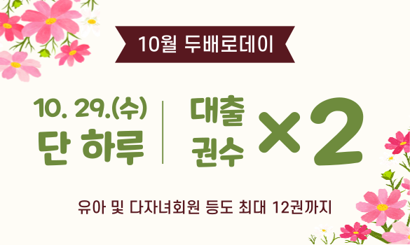 10월 두배로데이 안내 10월 29일(수) 단 하루 대출권수 ×2  - 매월 마지막 수요일은 대출권수 2배로 확대(6권→12권) - 유아, 다자녀가족도 12권까지 대출 가능 - 무인기로 대출 시 대출이용목록을 확인해주세요(12권)