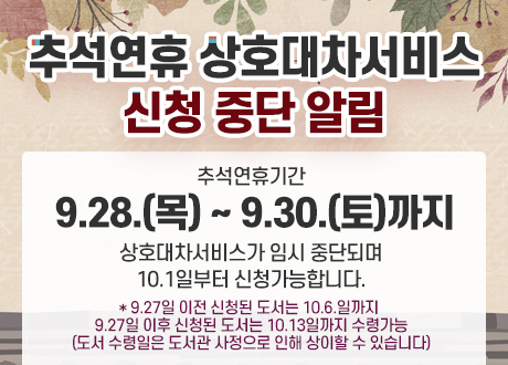추석 연휴기간 9.28.(목) ~ 9.30.(토)까지 상호대차서비스가 임시 중단되며 10.1일부터 신청가능합니다.
* 9.27일 이전 신청된 도서는 10.6.일까지 9.27일 이후 신청된 도서는 10.13일까지 수령가능
(도서 수령일은 도서관 사정으로 인해 상이할 수 있습니다)