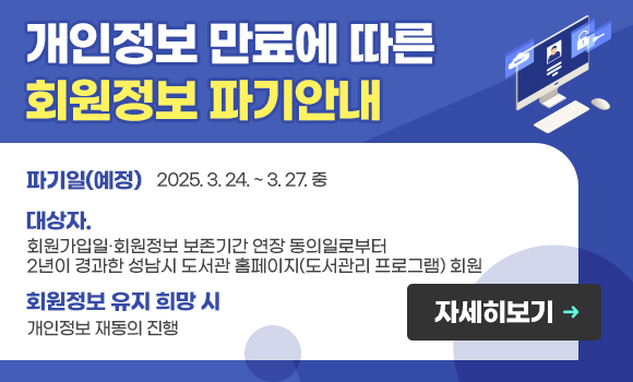 파기일(예정): 2025. 3. 24. ~ 3. 27. 중
대상자: 회원가입일·회원정보 보존기간 연장 동의일로부터
2년이 경과한 성남시 도서관 홈페이지(도서관리 프로그램) 회원
회원정보 유지 희망 시: 개인정보 재동의 진행
자세히 보기