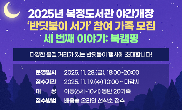 2025년 복정도서관 야간개장
‘반딧불이 서가’ 참여 가족 모집
세 번째 이야기: 북캠핑

다양한 즐길 거리가 있는 반딧불이 행사에 초대합니다!

운영일시: 2025. 11. 28.(금), 18:00~20:00 
접수기간: 2025. 11. 19.(수) 10:00 ~ 마감시
대    상: 아동(6세~10세) 동반 20가족
접수방법: 배움숲 온라인 선착순 접수
