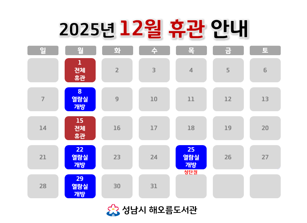 [해오름도서관 2025년 12월 휴관 안내]
12/1 (월) 전체휴관
12/8 (월) 자료실 휴실, 열람실 개방
12/15 (월) 전체휴관
12/22 (월) 자료실 휴실, 열람실 개방
12/25 (목, 성탄절) 자료실 휴실, 열람실 개방
12/29 (월) 자료실 휴실, 열람실 개방